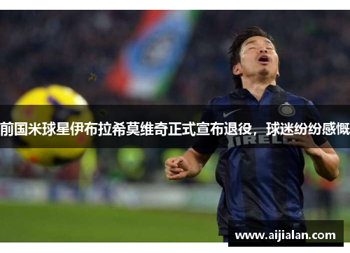 前国米球星伊布拉希莫维奇正式宣布退役，球迷纷纷感慨