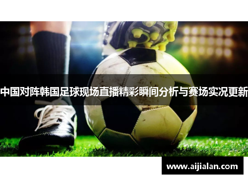 中国对阵韩国足球现场直播精彩瞬间分析与赛场实况更新