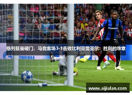 格列兹曼破门，马竞客场3-1击败比利亚雷亚尔：胜利的序章