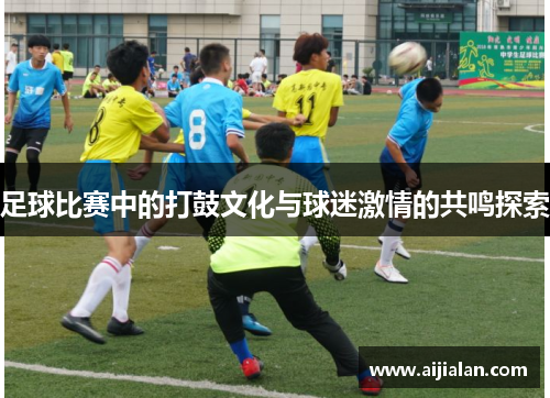 足球比赛中的打鼓文化与球迷激情的共鸣探索