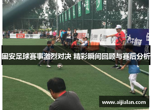 固安足球赛事激烈对决 精彩瞬间回顾与赛后分析