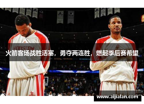 火箭客场战胜活塞，勇夺两连胜，燃起季后赛希望