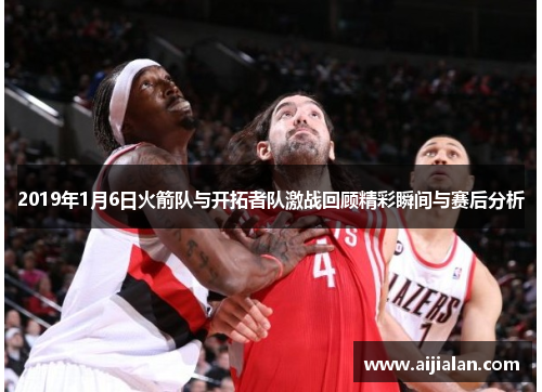 2019年1月6日火箭队与开拓者队激战回顾精彩瞬间与赛后分析