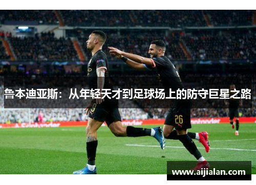 鲁本迪亚斯：从年轻天才到足球场上的防守巨星之路